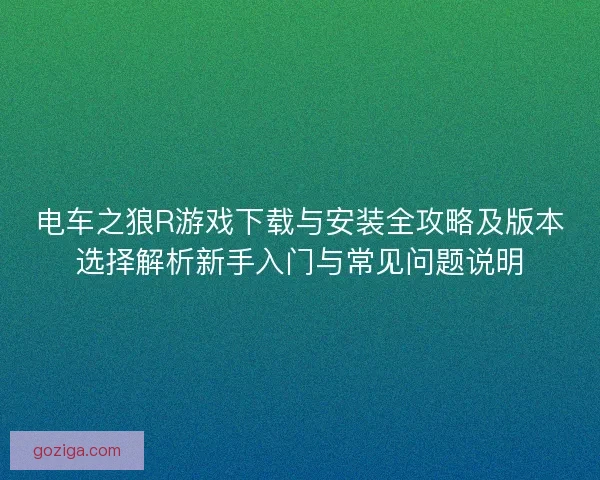 电车之狼R游戏下载与安装全攻略及版本选择解析新手入门与常见问题说明