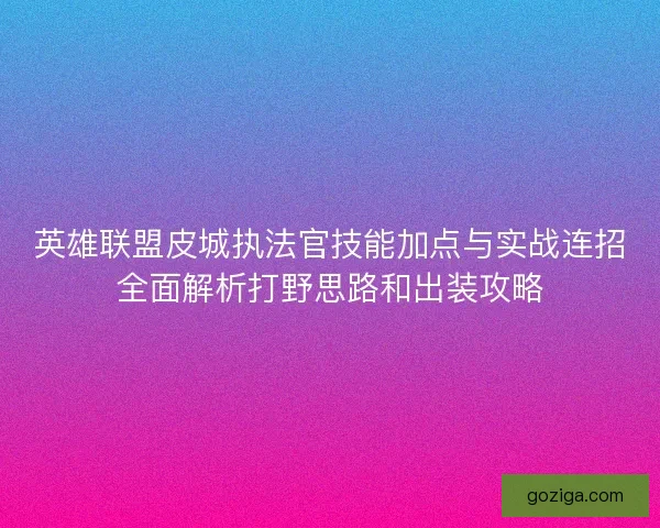 英雄联盟皮城执法官技能加点与实战连招全面解析打野思路和出装攻略