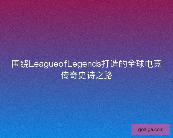 围绕LeagueofLegends打造的全球电竞传奇史诗之路