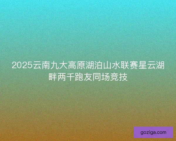 2025云南九大高原湖泊山水联赛星云湖畔两千跑友同场竞技