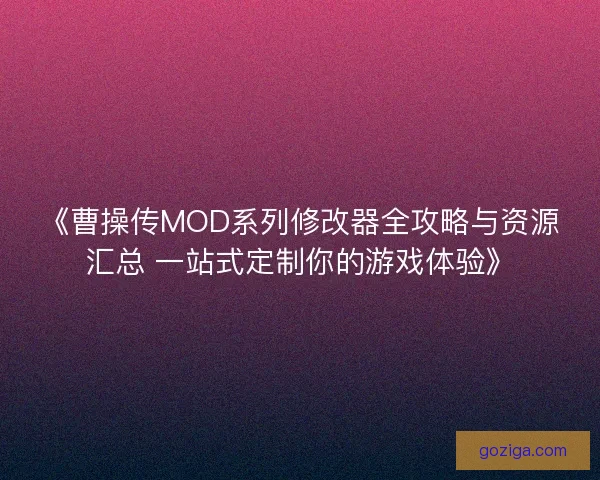 《曹操传MOD系列修改器全攻略与资源汇总 一站式定制你的游戏体验》