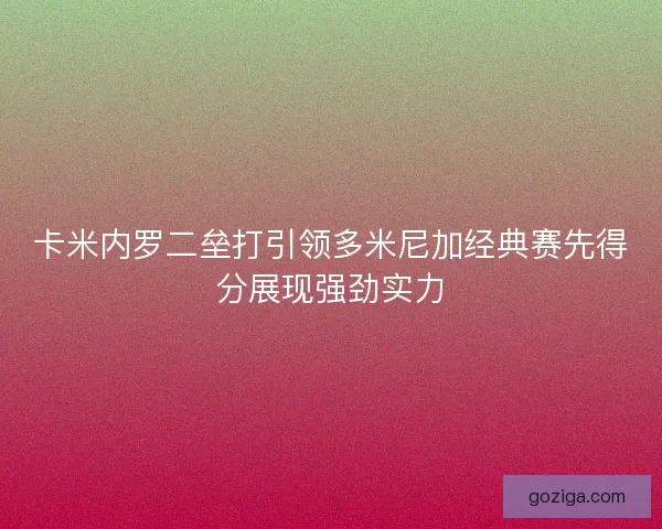 卡米内罗二垒打引领多米尼加经典赛先得分展现强劲实力