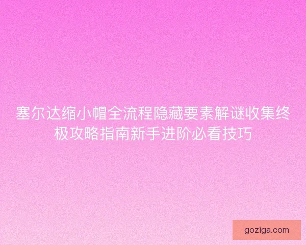 塞尔达缩小帽全流程隐藏要素解谜收集终极攻略指南新手进阶必看技巧