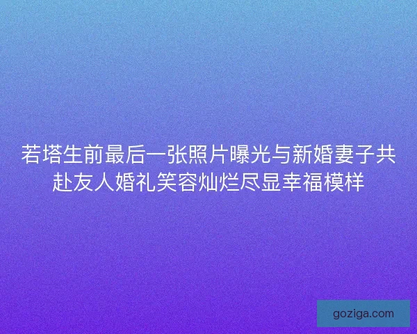 若塔生前最后一张照片曝光与新婚妻子共赴友人婚礼笑容灿烂尽显幸福模样 若塔生前最后一张照片曝光与新婚妻子共赴友人婚礼笑容灿烂尽显幸福模样