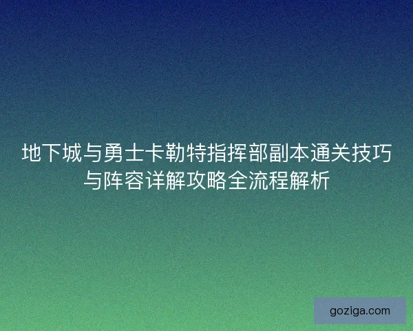 地下城与勇士卡勒特指挥部副本通关技巧与阵容详解攻略全流程解析