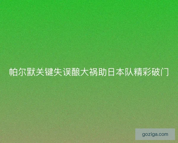 帕尔默关键失误酿大祸助日本队精彩破门