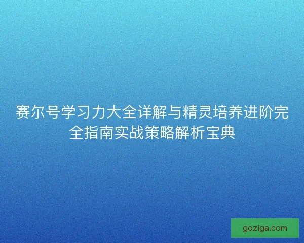 赛尔号学习力大全详解与精灵培养进阶完全指南实战策略解析宝典