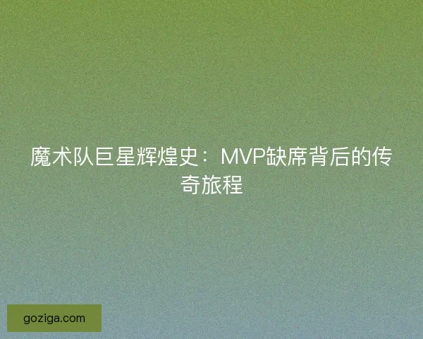 魔术队巨星辉煌史：MVP缺席背后的传奇旅程