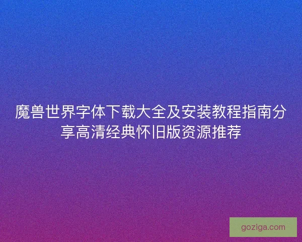 魔兽世界字体下载大全及安装教程指南分享高清经典怀旧版资源推荐