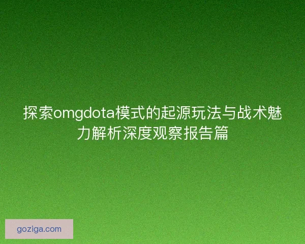 探索omgdota模式的起源玩法与战术魅力解析深度观察报告篇