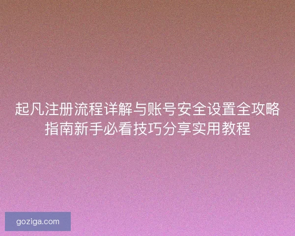 起凡注册流程详解与账号安全设置全攻略指南新手必看技巧分享实用教程