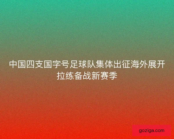 中国四支国字号足球队集体出征海外展开拉练备战新赛季