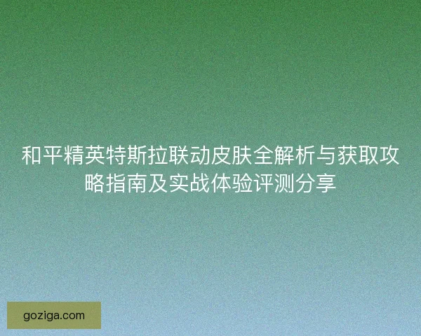 和平精英特斯拉联动皮肤全解析与获取攻略指南及实战体验评测分享