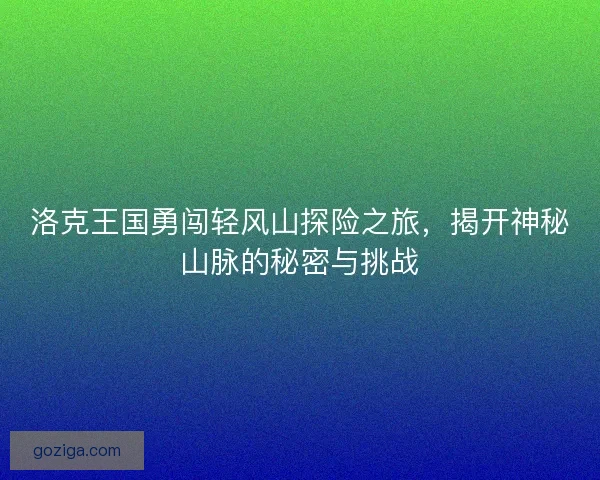 洛克王国勇闯轻风山探险之旅，揭开神秘山脉的秘密与挑战