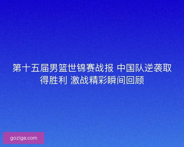 第十五届男篮世锦赛战报 中国队逆袭取得胜利 激战精彩瞬间回顾