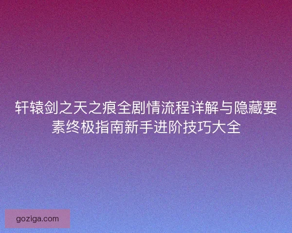 轩辕剑之天之痕全剧情流程详解与隐藏要素终极指南新手进阶技巧大全