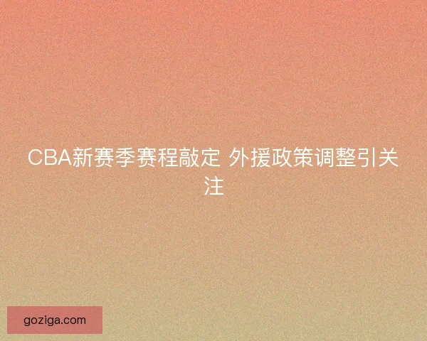 CBA新赛季赛程敲定 外援政策调整引关注