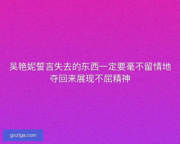 吴艳妮誓言失去的东西一定要毫不留情地夺回来展现不屈精神