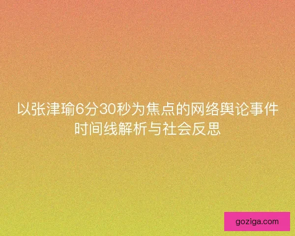 以张津瑜6分30秒为焦点的网络舆论事件时间线解析与社会反思 以张津瑜6分30秒为焦点的网络舆论事件时间线解析与社会反思