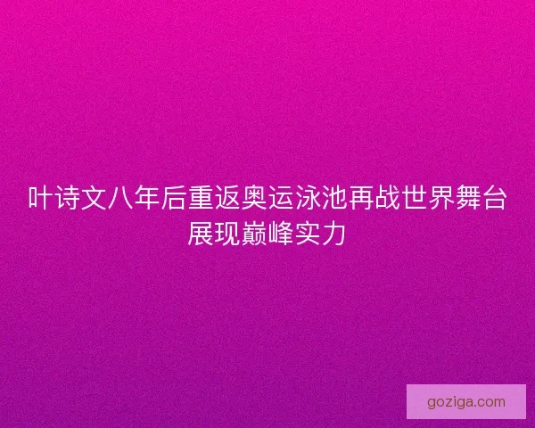 叶诗文八年后重返奥运泳池再战世界舞台展现巅峰实力 叶诗文八年后重返奥运泳池再战世界舞台展现巅峰实力
