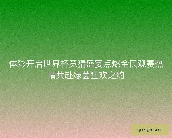体彩开启世界杯竞猜盛宴点燃全民观赛热情共赴绿茵狂欢之约