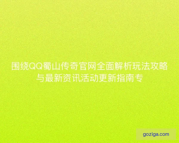 围绕QQ蜀山传奇官网全面解析玩法攻略与最新资讯活动更新指南专