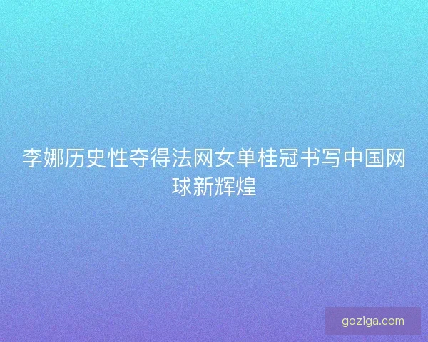李娜历史性夺得法网女单桂冠书写中国网球新辉煌