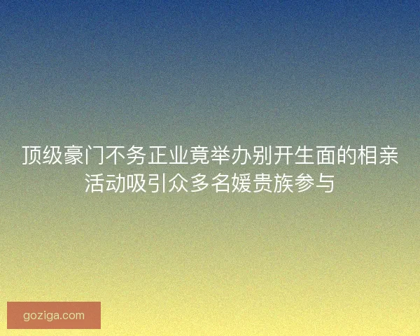 顶级豪门不务正业竟举办别开生面的相亲活动吸引众多名媛贵族参与