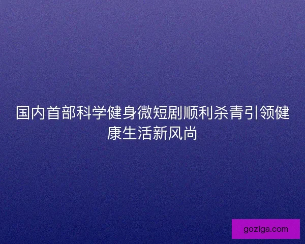 国内首部科学健身微短剧顺利杀青引领健康生活新风尚