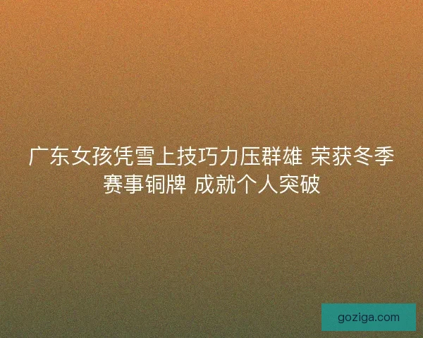 广东女孩凭雪上技巧力压群雄 荣获冬季赛事铜牌 成就个人突破
