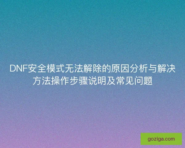 DNF安全模式无法解除的原因分析与解决方法操作步骤说明及常见问题