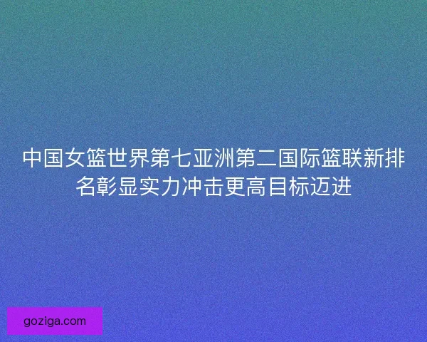 中国女篮世界第七亚洲第二国际篮联新排名彰显实力冲击更高目标迈进